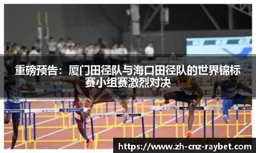 重磅预告：厦门田径队与海口田径队的世界锦标赛小组赛激烈对决